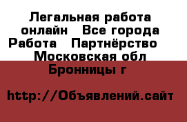 Легальная работа онлайн - Все города Работа » Партнёрство   . Московская обл.,Бронницы г.